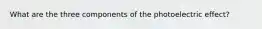 What are the three components of the photoelectric effect?