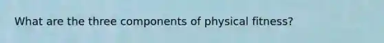 What are the three components of physical fitness?