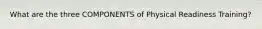 What are the three COMPONENTS of Physical Readiness Training?