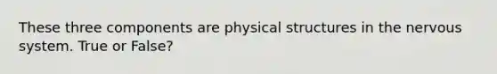 These three components are physical structures in the <a href='https://www.questionai.com/knowledge/kThdVqrsqy-nervous-system' class='anchor-knowledge'>nervous system</a>. True or False?