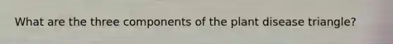 What are the three components of the plant disease triangle?