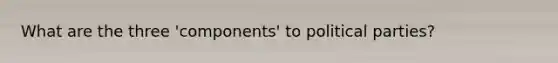 What are the three 'components' to political parties?