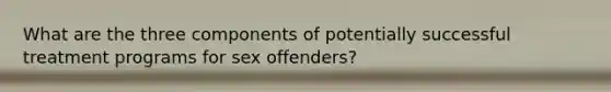 What are the three components of potentially successful treatment programs for sex offenders?