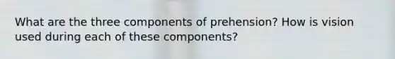 What are the three components of prehension? How is vision used during each of these components?