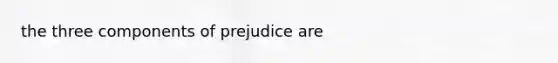 the three components of prejudice are