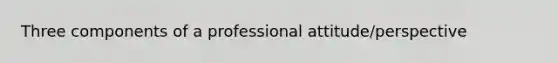 Three components of a professional attitude/perspective