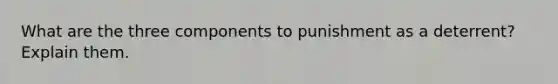 What are the three components to punishment as a deterrent? Explain them.