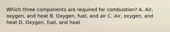 Which three components are required for combustion? A. Air, oxygen, and heat B. Oxygen, fuel, and air C. Air, oxygen, and heat D. Oxygen, fuel, and heat