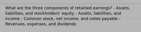 What are the three components of retained earnings? - Assets, liabilities, and stockholders' equity - Assets, liabilities, and income - Common stock, net income, and notes payable - Revenues, expenses, and dividends