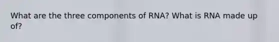 What are the three components of RNA? What is RNA made up of?