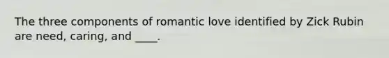 The three components of romantic love identified by Zick Rubin are need, caring, and ____.