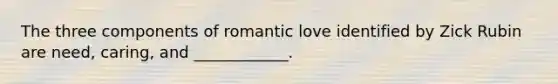 The three components of romantic love identified by Zick Rubin are need, caring, and ____________.