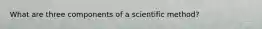 What are three components of a scientific method?