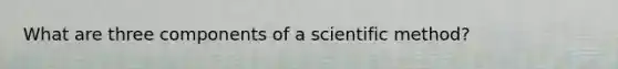 What are three components of a scientific method?