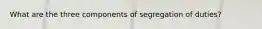 What are the three components of segregation of duties?