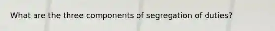 What are the three components of segregation of duties?