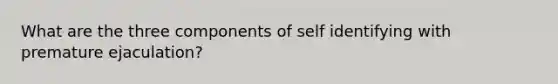 What are the three components of self identifying with premature ejaculation?