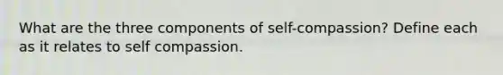 What are the three components of self-compassion? Define each as it relates to self compassion.