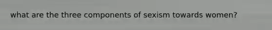 what are the three components of sexism towards women?