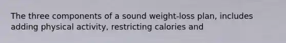 The three components of a sound weight-loss plan, includes adding physical activity, restricting calories and