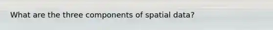 What are the three components of spatial data?