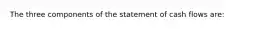 The three components of the statement of cash flows are: