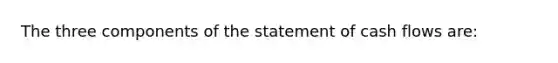 The three components of the statement of cash flows are: