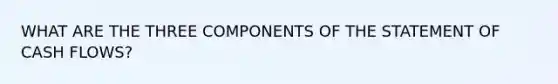 WHAT ARE THE THREE COMPONENTS OF THE STATEMENT OF CASH FLOWS?