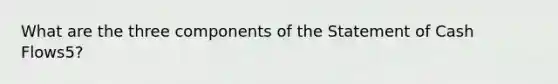 What are the three components of the Statement of Cash Flows5?