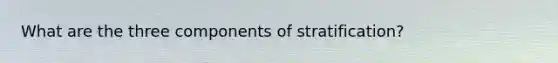 What are the three components of stratification?