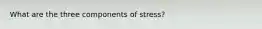 What are the three components of stress?