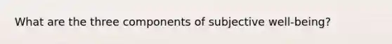 What are the three components of subjective well-being?