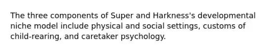 The three components of Super and Harkness's developmental niche model include physical and social settings, customs of child-rearing, and caretaker psychology.