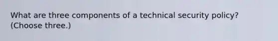 What are three components of a technical security policy? (Choose three.)