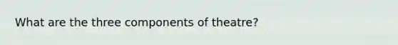What are the three components of theatre?