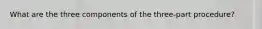What are the three components of the three-part procedure?