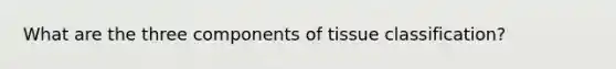 What are the three components of tissue classification?