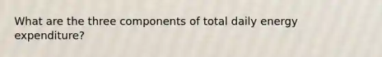 What are the three components of total daily energy expenditure?