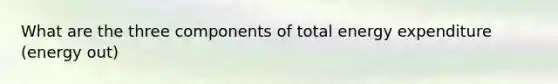 What are the three components of total energy expenditure (energy out)