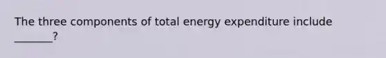 The three components of total energy expenditure include _______?