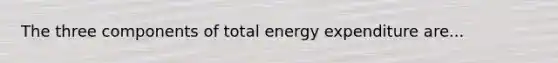 The three components of total energy expenditure are...