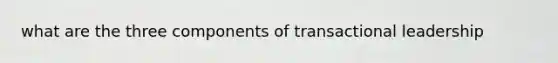 what are the three components of transactional leadership