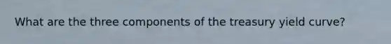 What are the three components of the treasury yield curve?