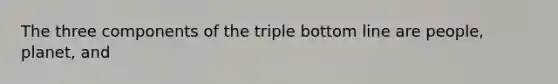 The three components of the triple bottom line are people, planet, and