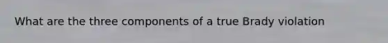 What are the three components of a true Brady violation