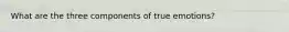 What are the three components of true emotions?