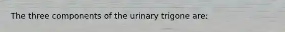 The three components of the urinary trigone are: