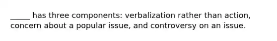 _____ has three components: verbalization rather than action, concern about a popular issue, and controversy on an issue.