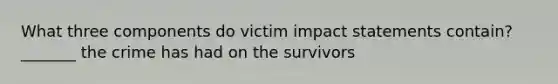 What three components do victim impact statements contain? _______ the crime has had on the survivors