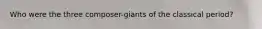 Who were the three composer-giants of the classical period?